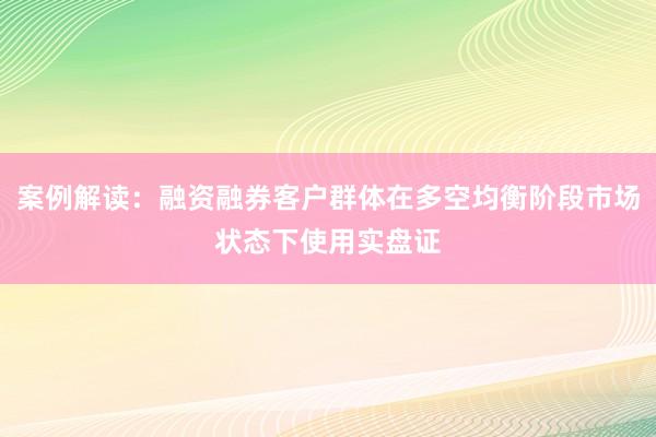 案例解读：融资融券客户群体在多空均衡阶段市场状态下使用实盘证