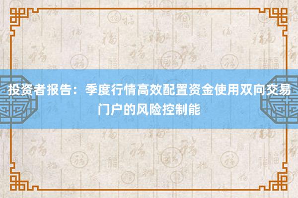 投资者报告：季度行情高效配置资金使用双向交易门户的风险控制能