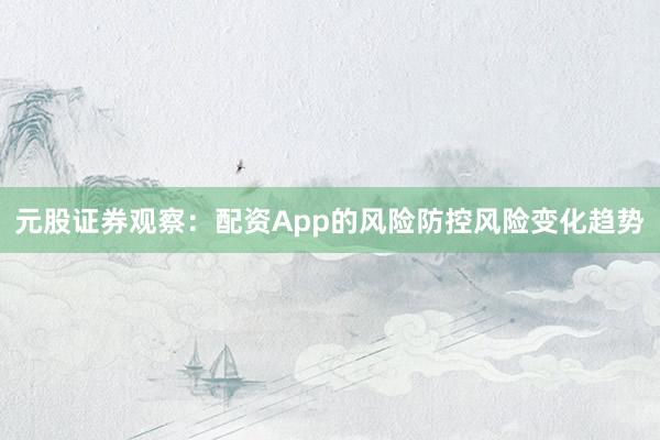 元股证券观察：配资App的风险防控风险变化趋势