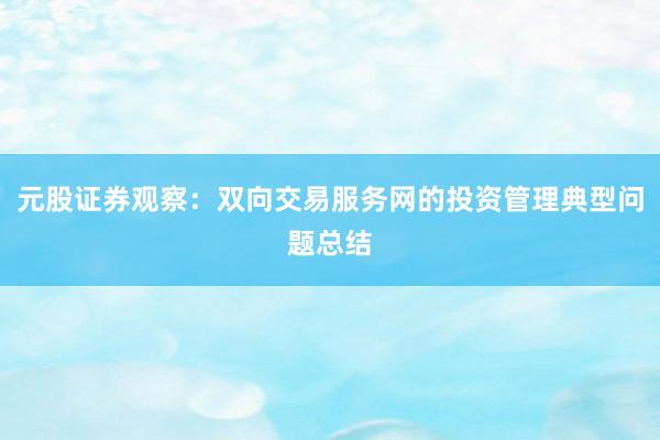 元股证券观察：双向交易服务网的投资管理典型问题总结
