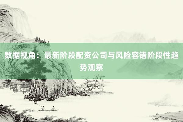 数据视角：最新阶段配资公司与风险容错阶段性趋势观察