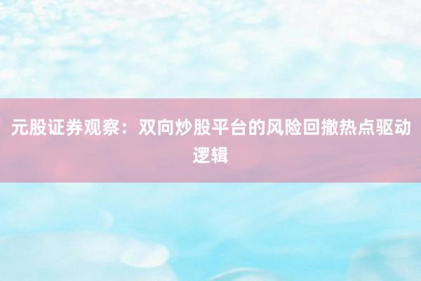 元股证券观察：双向炒股平台的风险回撤热点驱动逻辑