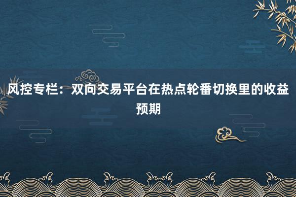 风控专栏：双向交易平台在热点轮番切换里的收益预期