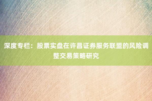 深度专栏：股票实盘在许昌证券服务联盟的风险调整交易策略研究