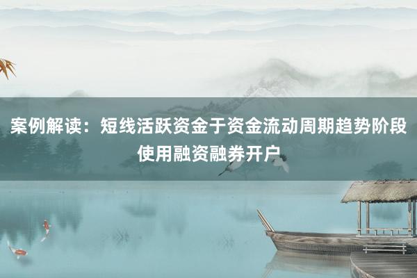 案例解读：短线活跃资金于资金流动周期趋势阶段使用融资融券开户