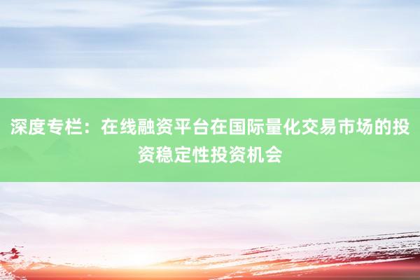 深度专栏：在线融资平台在国际量化交易市场的投资稳定性投资机会