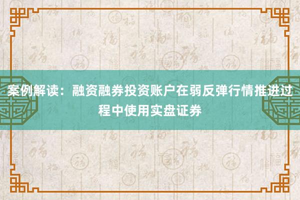 案例解读：融资融券投资账户在弱反弹行情推进过程中使用实盘证券