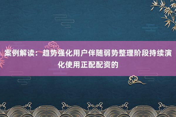 案例解读：趋势强化用户伴随弱势整理阶段持续演化使用正配配资的