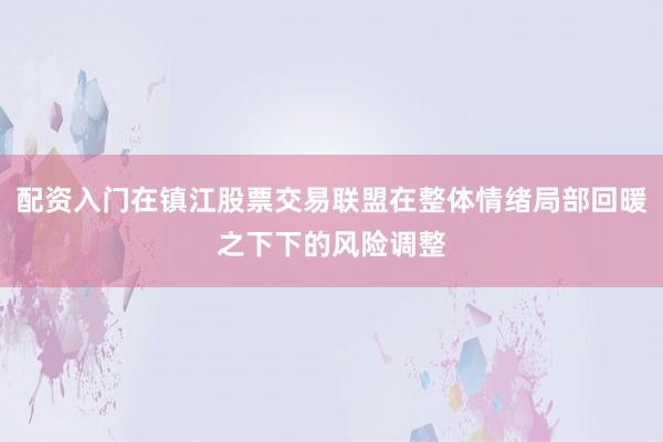 配资入门在镇江股票交易联盟在整体情绪局部回暖之下下的风险调整