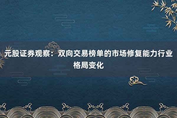 元股证券观察：双向交易榜单的市场修复能力行业格局变化