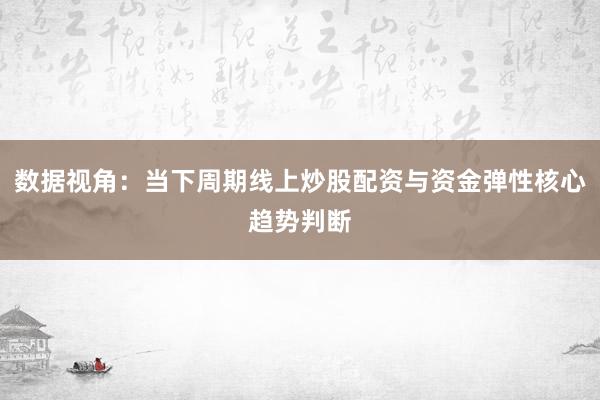 数据视角：当下周期线上炒股配资与资金弹性核心趋势判断
