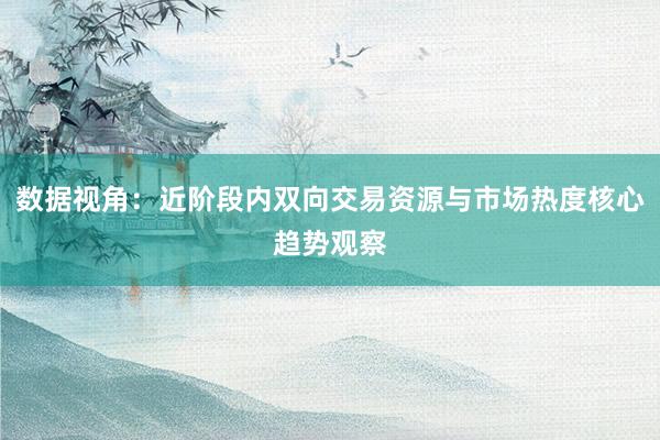 数据视角：近阶段内双向交易资源与市场热度核心趋势观察