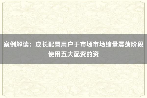 案例解读：成长配置用户于市场市场缩量震荡阶段使用五大配资的资