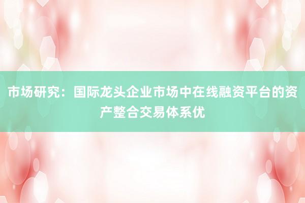 市场研究：国际龙头企业市场中在线融资平台的资产整合交易体系优