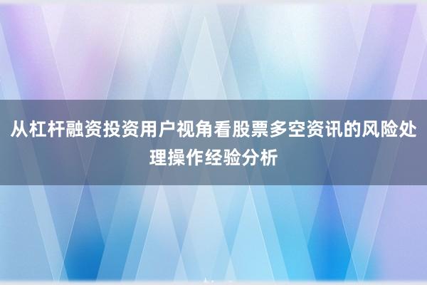 从杠杆融资投资用户视角看股票多空资讯的风险处理操作经验分析