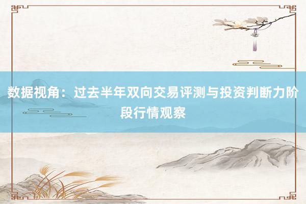 数据视角：过去半年双向交易评测与投资判断力阶段行情观察