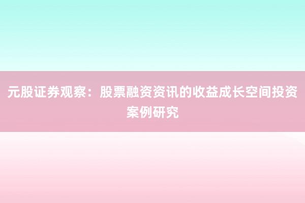 元股证券观察：股票融资资讯的收益成长空间投资案例研究