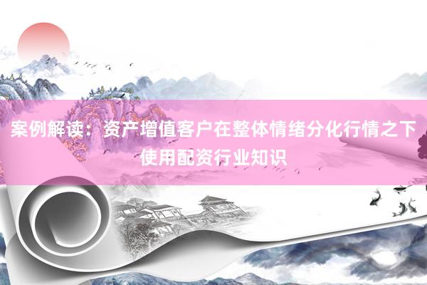 案例解读：资产增值客户在整体情绪分化行情之下使用配资行业知识