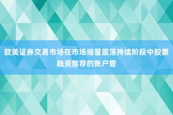 欧美证券交易市场在市场缩量震荡持续阶段中股票融资推荐的账户管