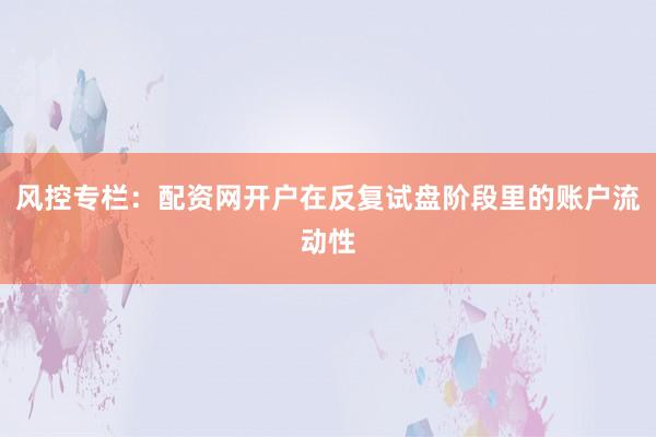 风控专栏：配资网开户在反复试盘阶段里的账户流动性