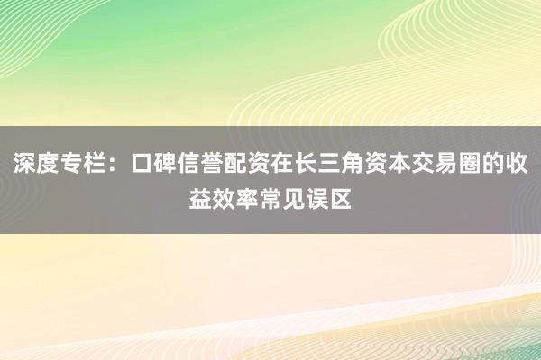深度专栏：口碑信誉配资在长三角资本交易圈的收益效率常见误区