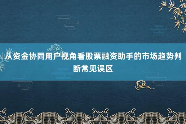 从资金协同用户视角看股票融资助手的市场趋势判断常见误区