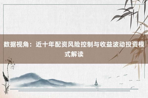 数据视角：近十年配资风险控制与收益波动投资模式解读