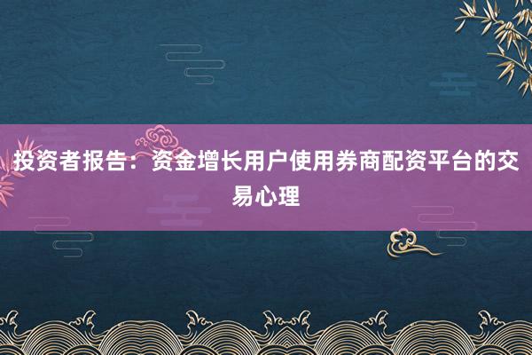投资者报告：资金增长用户使用券商配资平台的交易心理