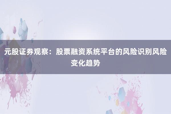 元股证券观察：股票融资系统平台的风险识别风险变化趋势