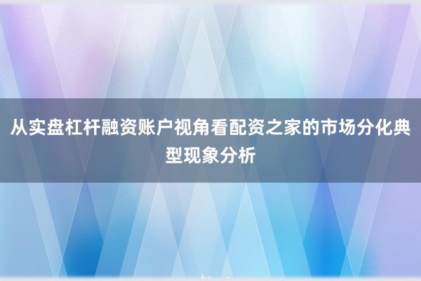 从实盘杠杆融资账户视角看配资之家的市场分化典型现象分析