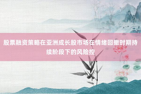 股票融资策略在亚洲成长股市场在情绪回撤时期持续阶段下的风险控