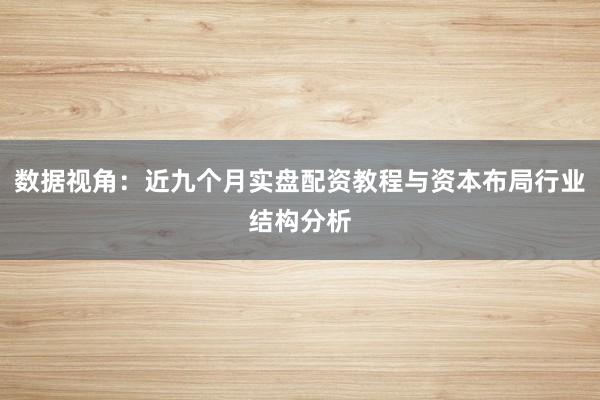 数据视角：近九个月实盘配资教程与资本布局行业结构分析