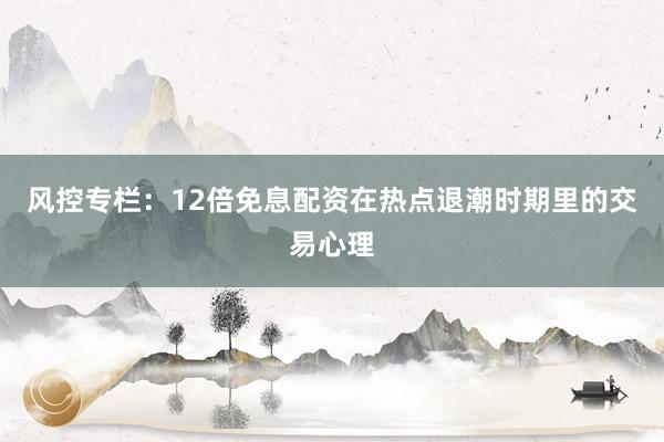 风控专栏：12倍免息配资在热点退潮时期里的交易心理