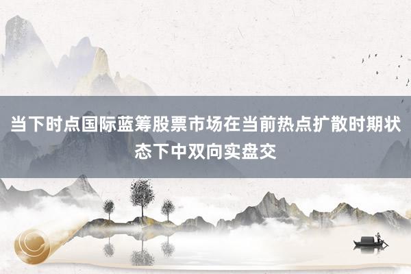 当下时点国际蓝筹股票市场在当前热点扩散时期状态下中双向实盘交