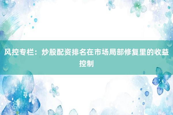 风控专栏：炒股配资排名在市场局部修复里的收益控制