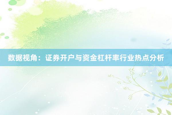 数据视角：证券开户与资金杠杆率行业热点分析
