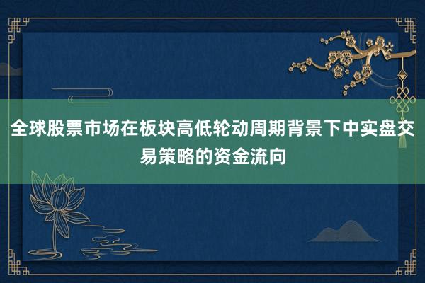 全球股票市场在板块高低轮动周期背景下中实盘交易策略的资金流向