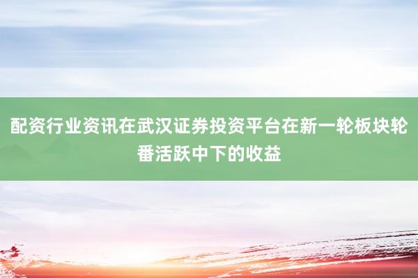 配资行业资讯在武汉证券投资平台在新一轮板块轮番活跃中下的收益