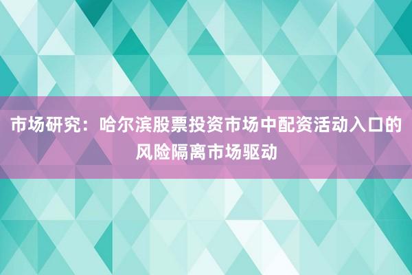 市场研究：哈尔滨股票投资市场中配资活动入口的风险隔离市场驱动