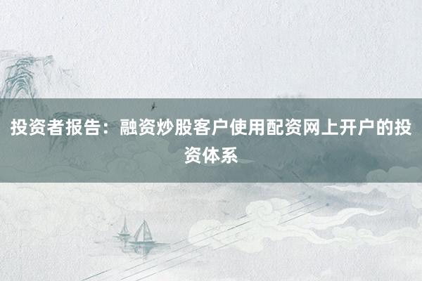 投资者报告：融资炒股客户使用配资网上开户的投资体系