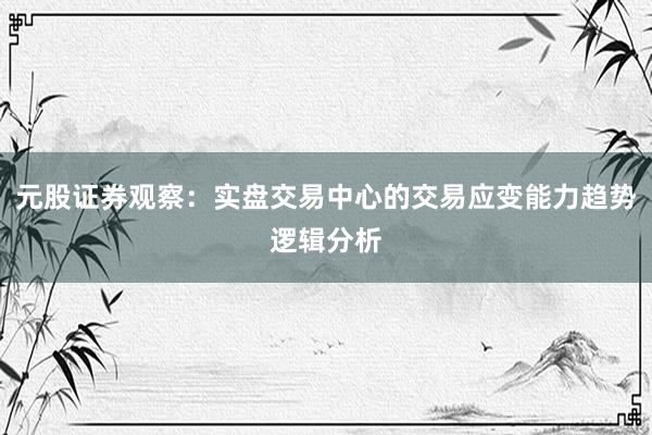 元股证券观察：实盘交易中心的交易应变能力趋势逻辑分析