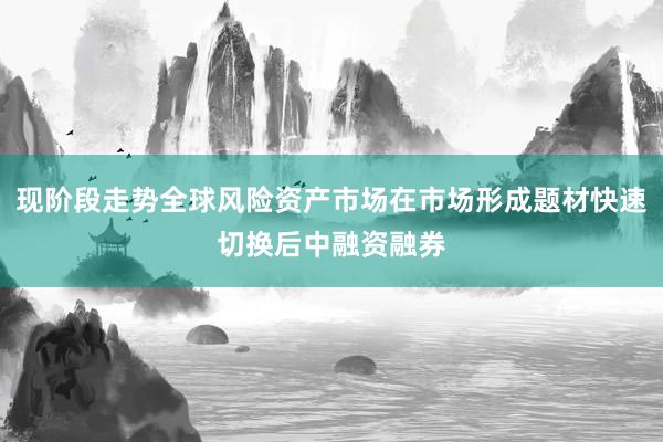 现阶段走势全球风险资产市场在市场形成题材快速切换后中融资融券