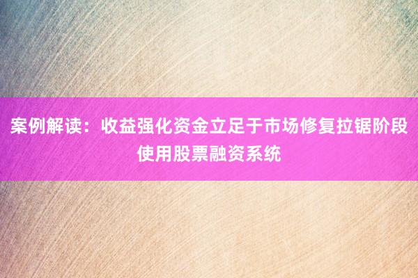 案例解读：收益强化资金立足于市场修复拉锯阶段使用股票融资系统