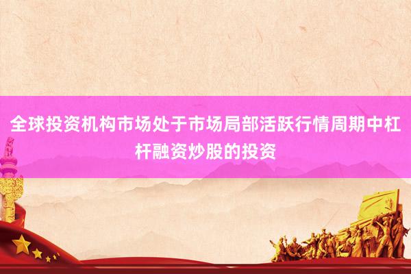 全球投资机构市场处于市场局部活跃行情周期中杠杆融资炒股的投资