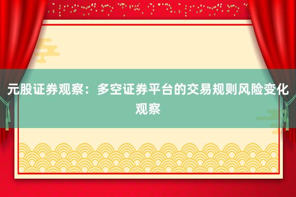 元股证券观察：多空证券平台的交易规则风险变化观察