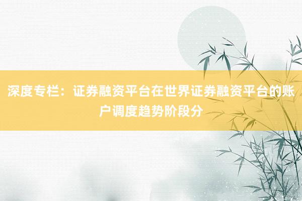 深度专栏：证券融资平台在世界证券融资平台的账户调度趋势阶段分