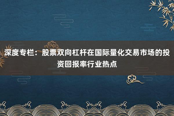 深度专栏：股票双向杠杆在国际量化交易市场的投资回报率行业热点