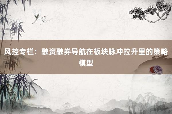 风控专栏：融资融券导航在板块脉冲拉升里的策略模型