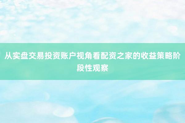 从实盘交易投资账户视角看配资之家的收益策略阶段性观察