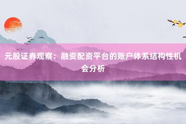 元股证券观察：融资配资平台的账户体系结构性机会分析